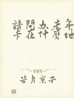 请问办老年公交卡在什么地方办理