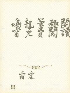 鸣龙笔趣阁无弹窗免费阅读 鸣龙笔趣阁无弹窗免费阅读