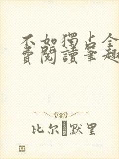 不如独占全文免费阅读笔趣阁
