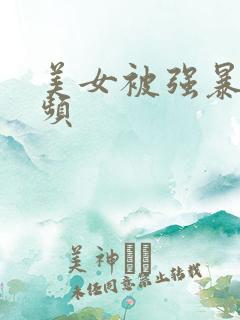 美女被强暴的视频 美女被强暴的视频