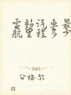 电动汽车最大续航里程多少公里