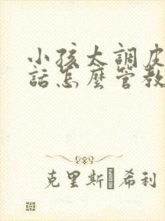 小孩太调皮不听话怎么管教
