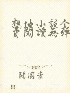 想他小说全文免费阅读无弹窗 想他小说全文免费阅读无弹窗