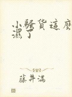 小骚货这么快就湿了