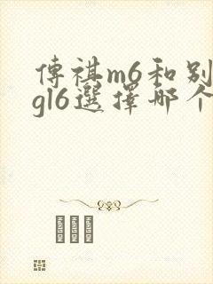 传祺m6和别克gl6选择哪个好 传祺m6和别克gl6选择哪个好