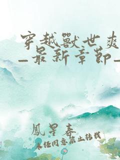 穿越兽世爽翻了_最新章节_