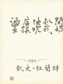 酒店他扒开我奶罩揉吮我奶头