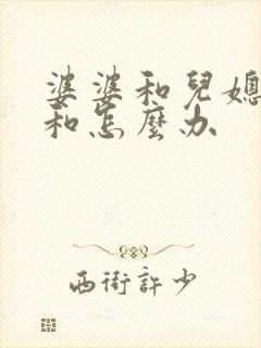 婆婆和儿媳妇不和怎么办 婆婆和儿媳妇不和怎么办