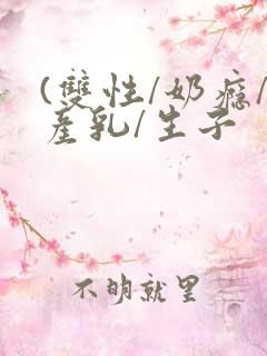 (双性/奶瘾/产乳/生子