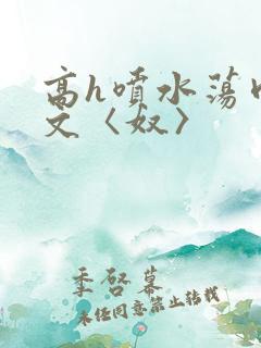 高h喷水荡肉欲文〈奴〉