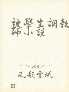 被学生调教女教师小说 被学生调教女教师小说
