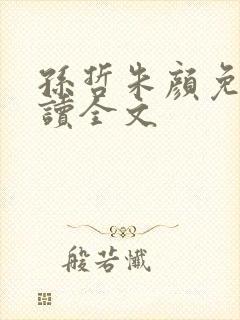 孙哲朱颜免费阅读全文 孙哲朱颜免费阅读全文