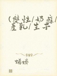(双性/奶瘾/产乳/生子