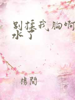 别揉我胸啊嗯出水了 别揉我胸啊嗯出水了