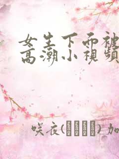 女生下面被舔到高潮小视频