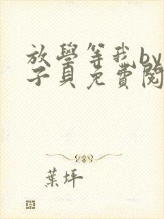 放学等我by酱子贝免费阅读无删减 放学等我by酱子贝免费阅读无删减