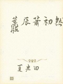 叶辰萧初然最新版 叶辰萧初然最新版