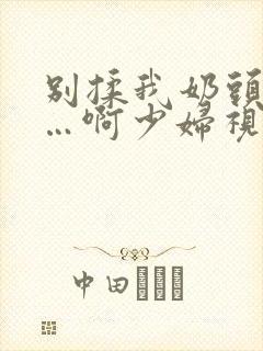 别揉我奶头…嗯…啊少妇视频