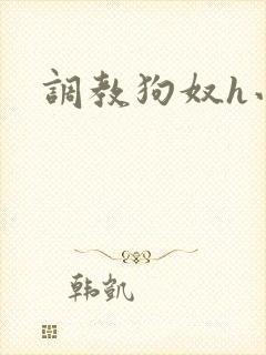 调教狗奴h小说 调教狗奴h小说