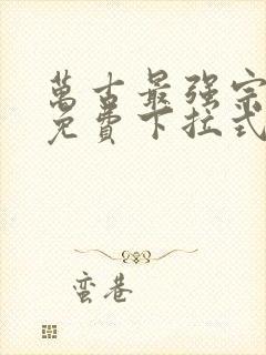 万古最强宗漫画免费下拉式 万古最强宗漫画免费下拉式