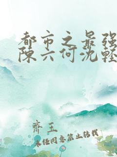 都市之最强狂兵陈六何沈轻舞 都市之最强狂兵陈六何沈轻舞