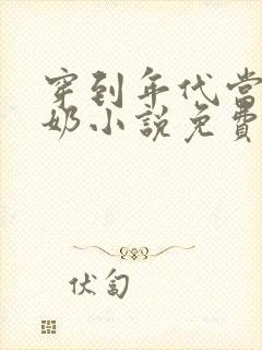 穿到年代当姑奶奶小说免费看 穿到年代当姑奶奶小说免费看