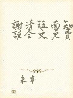 谢清珏南知鸢小说全文免费阅读全文 谢清珏南知鸢小说全文免费阅读全文