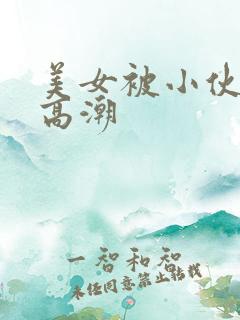 美女被小伙操到高潮