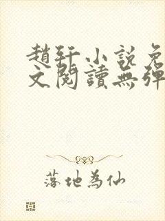 赵轩小说免费全文阅读无弹窗 赵轩小说免费全文阅读无弹窗