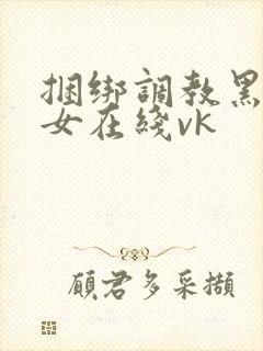 捆绑调教黑丝美女在线vk