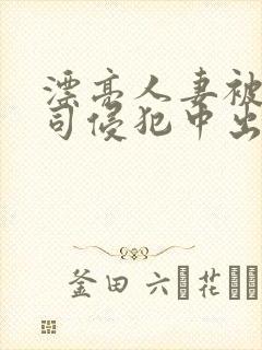 漂亮人妻被夫上司侵犯中出
