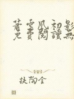萧云凰初影全文免费阅读无弹窗笔趣阁