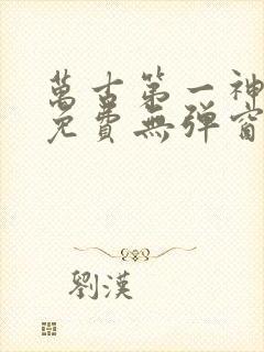 万古第一神全文免费无弹窗 万古第一神全文免费无弹窗