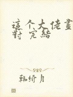 这个大佬画风不对 完结 这个大佬画风不对 完结