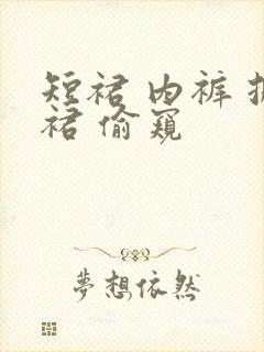 短裙 内裤 掀裙 偷窥