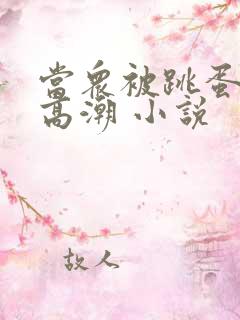 当众被跳蛋震到高潮 小说