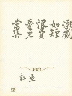 当爱恨如潮生全集免费短剧 当爱恨如潮生全集免费短剧