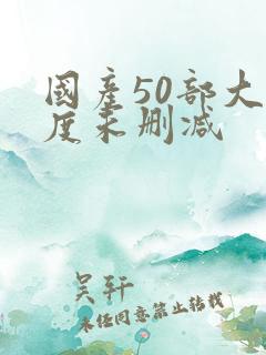 国产50部大尺度未删减