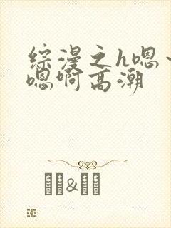 综漫之h嗯～h嗯啊高潮