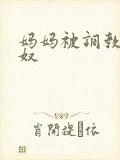 妈妈被调教成肉奴 妈妈被调教成肉奴