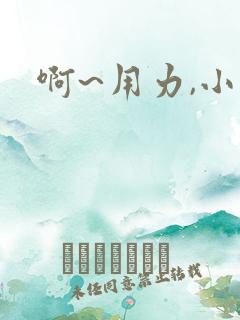 啊~用力,小说 啊~用力,小说