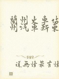 兰州火车站到兰州汽车新东站有多远