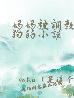 妈妈被调教成母狗的小说