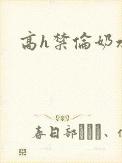高h禁伦奶水女