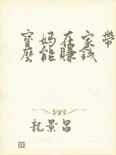 宝妈在家带娃怎么能赚钱