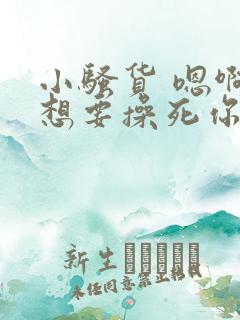 小骚货 嗯啊啊想要操死你