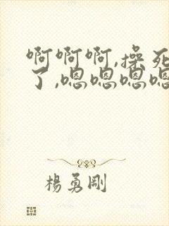 啊啊啊,操死我了,嗯嗯嗯嗯