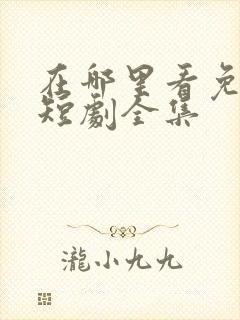 在哪里看免费的短剧全集
