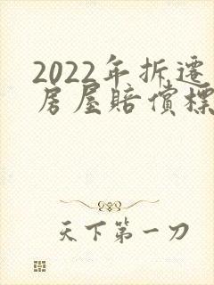 2022年拆迁房屋赔偿标准 2022年拆迁房屋赔偿标准