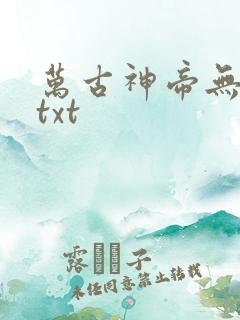 万古神帝无删减txt